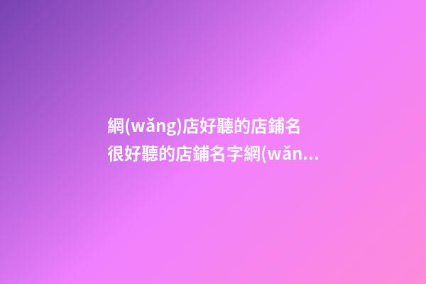 網(wǎng)店好聽的店鋪名 很好聽的店鋪名字網(wǎng)絡(luò)店鋪-第1張-店鋪起名-玄機(jī)派